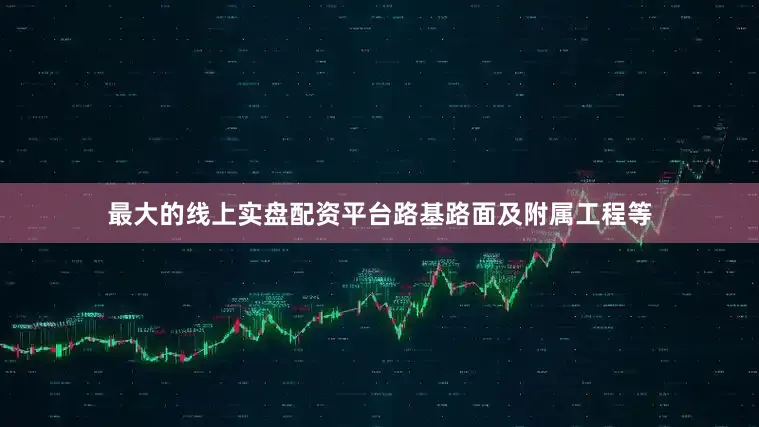 最大的线上实盘配资平台路基路面及附属工程等