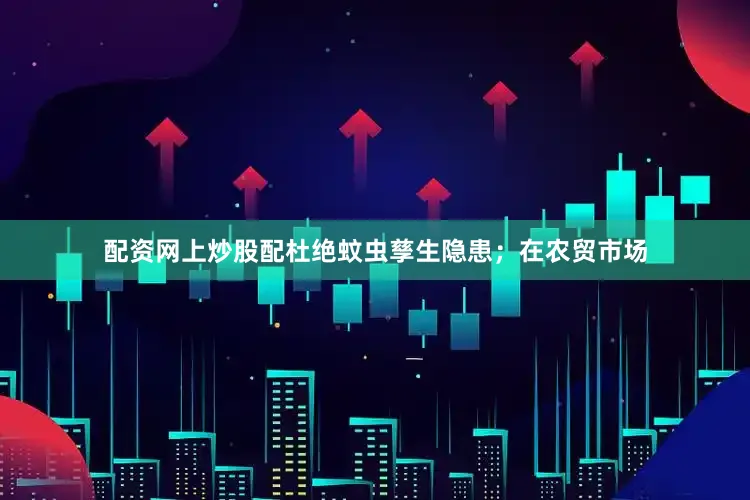 配资网上炒股配杜绝蚊虫孳生隐患;在农贸市场