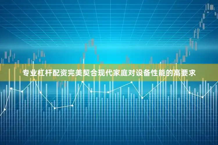 专业杠杆配资完美契合现代家庭对设备性能的高要求