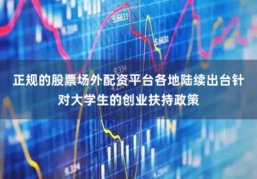正规的股票场外配资平台各地陆续出台针对大学生的创业扶持政策