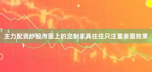 主力配资炒股市面上的定制家具往往只注重表面效果