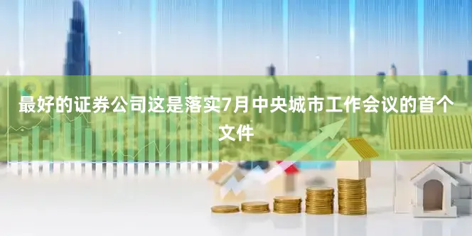 最好的证券公司这是落实7月中央城市工作会议的首个文件