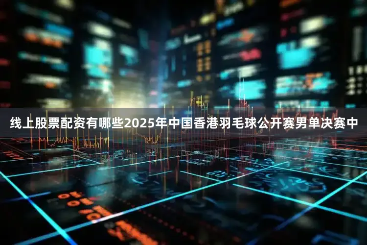 线上股票配资有哪些2025年中国香港羽毛球公开赛男单决赛中