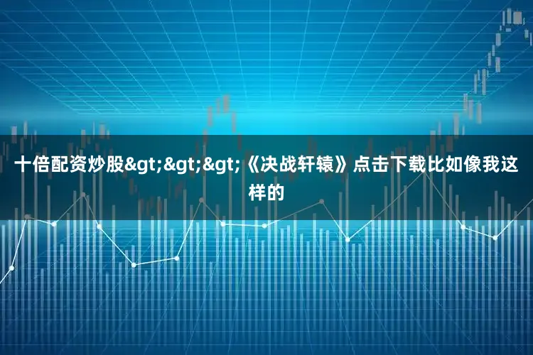 十倍配资炒股>>>《决战轩辕》点击下载比如像我这样的