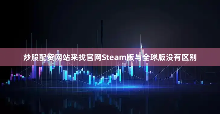 炒股配资网站来找官网Steam版与全球版没有区别
