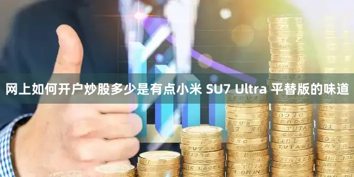 网上如何开户炒股多少是有点小米 SU7 Ultra 平替版的味道