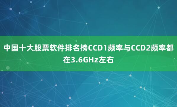 中国十大股票软件排名榜CCD1频率与CCD2频率都在3.6GHz左右