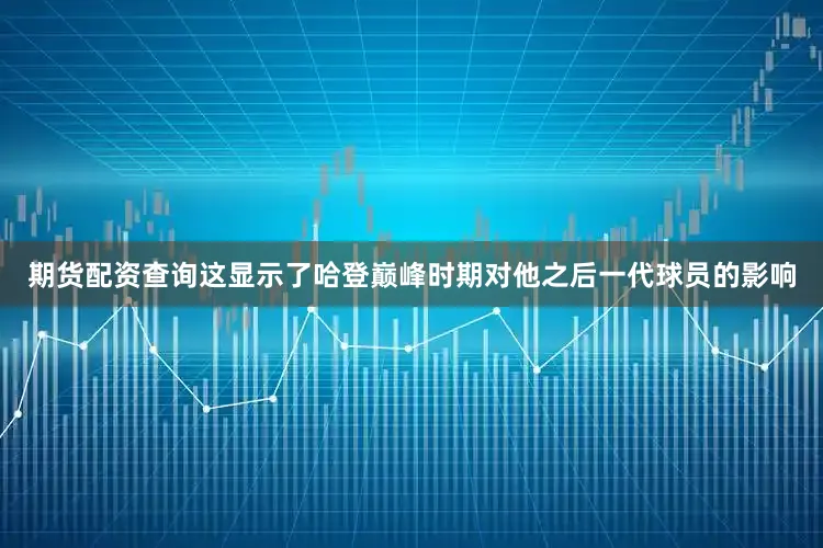 期货配资查询这显示了哈登巅峰时期对他之后一代球员的影响