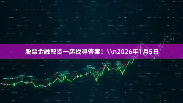 股票金融配资一起找寻答案！\n2026年1月5日