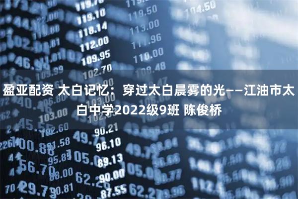 盈亚配资 太白记忆：穿过太白晨雾的光——江油市太白中学2022级9班 陈俊桥