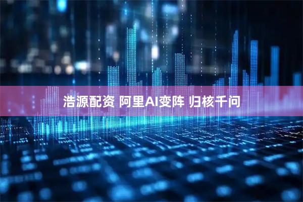 浩源配资 阿里AI变阵 归核千问