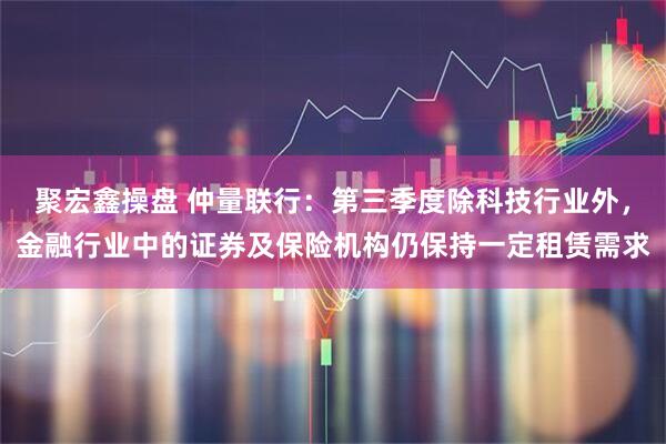 聚宏鑫操盘 仲量联行：第三季度除科技行业外，金融行业中的证券及保险机构仍保持一定租赁需求
