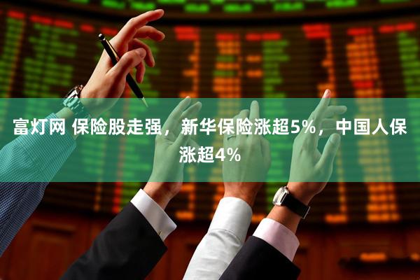 富灯网 保险股走强，新华保险涨超5%，中国人保涨超4%