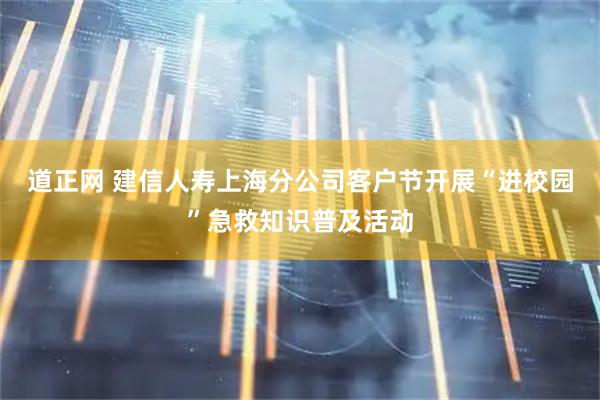 道正网 建信人寿上海分公司客户节开展“进校园”急救知识普及活动