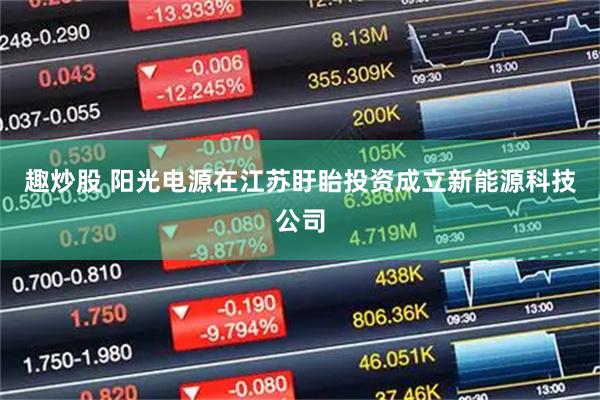 趣炒股 阳光电源在江苏盱眙投资成立新能源科技公司