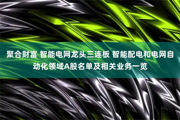 聚合财富 智能电网龙头三连板 智能配电和电网自动化领域A股名单及相关业务一览