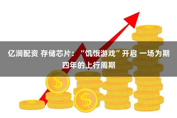 亿润配资 存储芯片：“饥饿游戏”开启 一场为期四年的上行周期