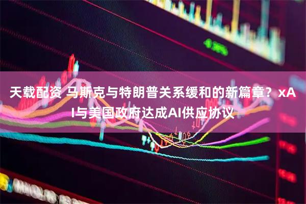 天载配资 马斯克与特朗普关系缓和的新篇章？xAI与美国政府达成AI供应协议