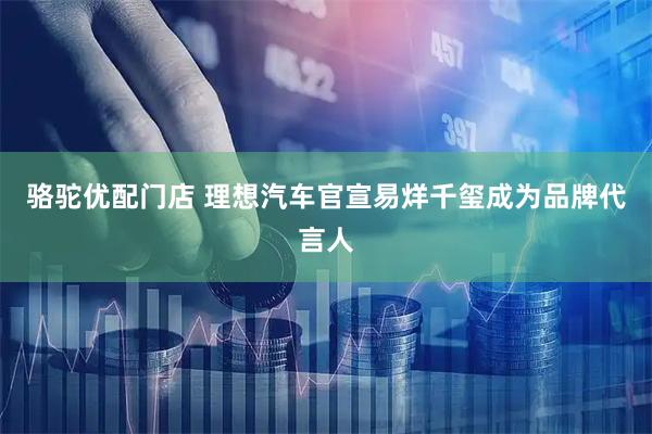 骆驼优配门店 理想汽车官宣易烊千玺成为品牌代言人