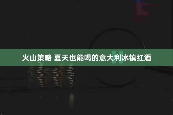 火山策略 夏天也能喝的意大利冰镇红酒