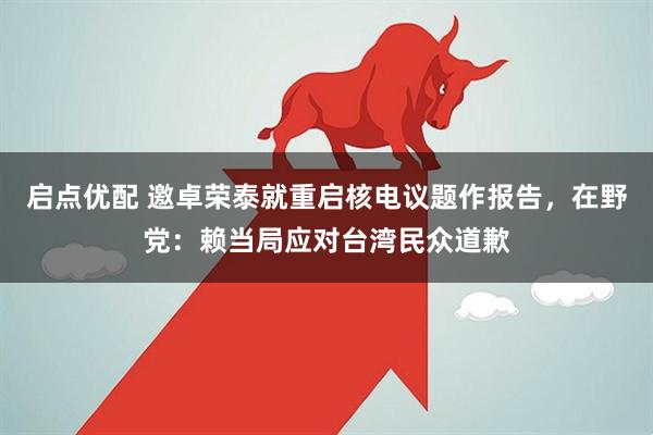 启点优配 邀卓荣泰就重启核电议题作报告，在野党：赖当局应对台湾民众道歉