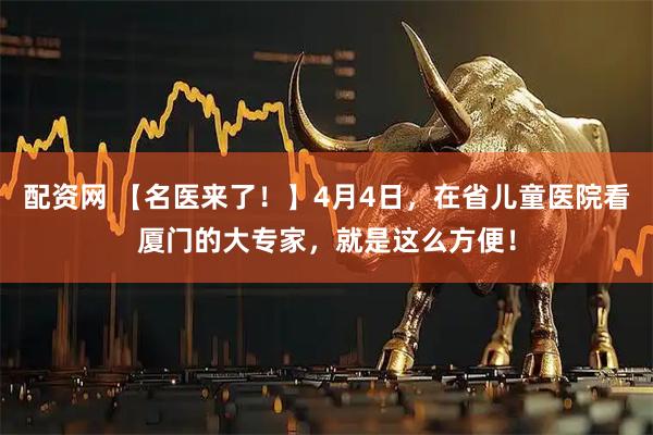 配资网 【名医来了！】4月4日，在省儿童医院看厦门的大专家，就是这么方便！