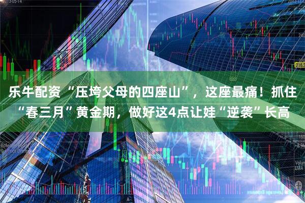 乐牛配资 “压垮父母的四座山”，这座最痛！抓住“春三月”黄金期，做好这4点让娃“逆袭”长高