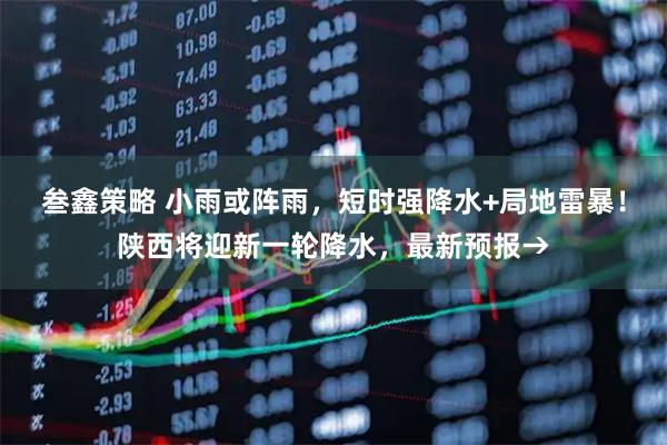 叁鑫策略 小雨或阵雨，短时强降水+局地雷暴！陕西将迎新一轮降水，最新预报→