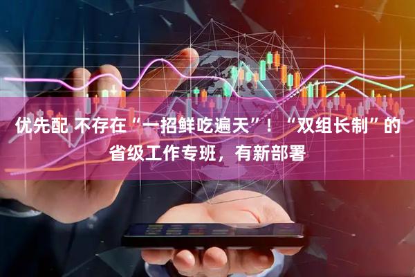 优先配 不存在“一招鲜吃遍天”！“双组长制”的省级工作专班，有新部署