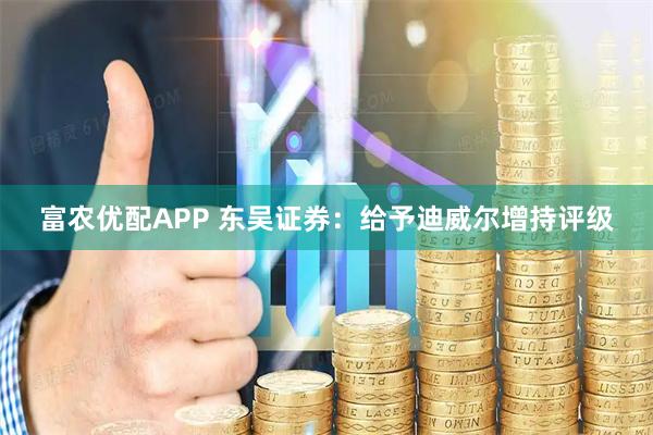 富农优配APP 东吴证券：给予迪威尔增持评级
