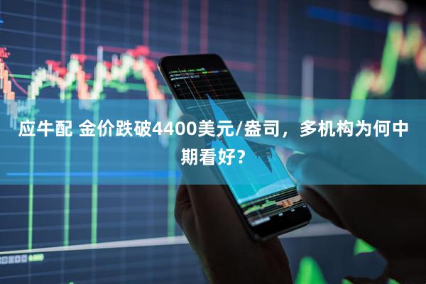 应牛配 金价跌破4400美元/盎司，多机构为何中期看好？