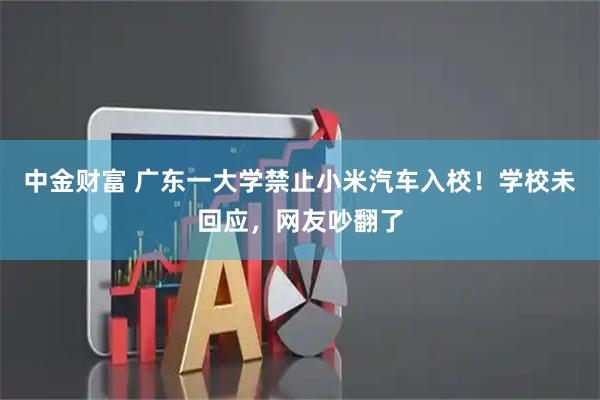 中金财富 广东一大学禁止小米汽车入校！学校未回应，网友吵翻了
