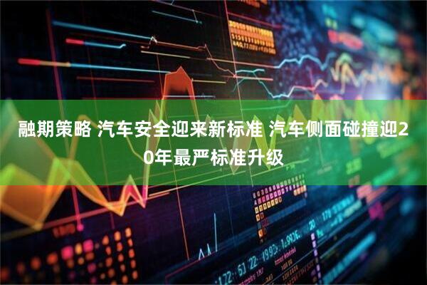 融期策略 汽车安全迎来新标准 汽车侧面碰撞迎20年最严标准升级
