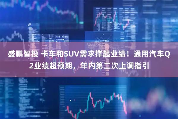 盛鹏智投 卡车和SUV需求撑起业绩！通用汽车Q2业绩超预期，年内第二次上调指引