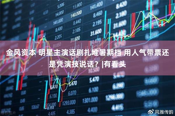 金风资本 明星主演话剧扎堆暑期档 用人气带票还是凭演技说话？|有看头