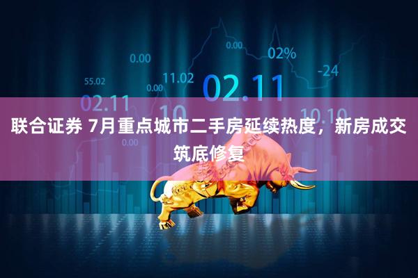 联合证券 7月重点城市二手房延续热度，新房成交筑底修复