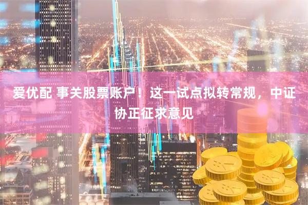 爱优配 事关股票账户！这一试点拟转常规，中证协正征求意见